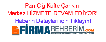 Pan+Çiğ+Köfte+Çankırı+Merkez+HİZMETE+DEVAM+EDİYOR! Haberin+Detayları+için+Tıklayın!