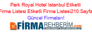Park+Royal+Hotel+Istanbul+Etiketli+Firma+Listesi+Etiketli+Firma+Listesi210.Sayfa Güncel+Firmaları!