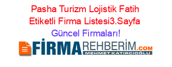 Pasha+Turizm+Lojistik+Fatih+Etiketli+Firma+Listesi3.Sayfa Güncel+Firmaları!