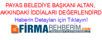 PAYAS+BELEDİYE+BAŞKANI+ALTAN,+HAKKINDAKİ+İDDİALARI+DEĞERLENDİRDİ+ Haberin+Detayları+için+Tıklayın!