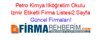 Petro+Kimya+Ilköğretim+Okulu+Izmir+Etiketli+Firma+Listesi2.Sayfa Güncel+Firmaları!