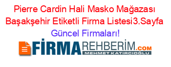 Pierre+Cardin+Hali+Masko+Mağazası+Başakşehir+Etiketli+Firma+Listesi3.Sayfa Güncel+Firmaları!