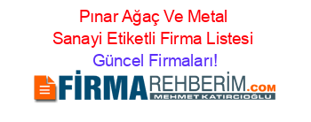 Pınar+Ağaç+Ve+Metal+Sanayi+Etiketli+Firma+Listesi Güncel+Firmaları!