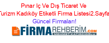 Pınar+Iç+Ve+Dış+Ticaret+Ve+Turizm+Kadıköy+Etiketli+Firma+Listesi2.Sayfa Güncel+Firmaları!