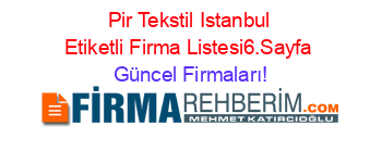 Pir+Tekstil+Istanbul+Etiketli+Firma+Listesi6.Sayfa Güncel+Firmaları!