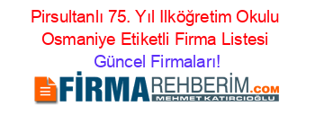 Pirsultanlı+75.+Yıl+Ilköğretim+Okulu+Osmaniye+Etiketli+Firma+Listesi Güncel+Firmaları!