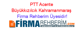 PTT+Acente+Büyükkızılcık+Kahramanmaraş Firma+Rehberim+Üyesidir!