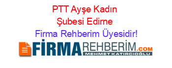 PTT+Ayşe+Kadın+Şubesi+Edirne Firma+Rehberim+Üyesidir!