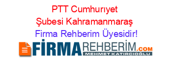 PTT+Cumhurıyet+Şubesi+Kahramanmaraş Firma+Rehberim+Üyesidir!