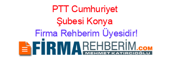 PTT+Cumhuriyet+Şubesi+Konya Firma+Rehberim+Üyesidir!