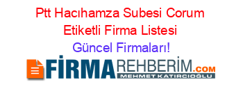 Ptt+Hacıhamza+Subesi+Corum+Etiketli+Firma+Listesi Güncel+Firmaları!