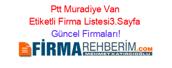 Ptt+Muradiye+Van+Etiketli+Firma+Listesi3.Sayfa Güncel+Firmaları!