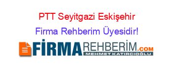 PTT+Seyitgazi+Eskişehir Firma+Rehberim+Üyesidir!