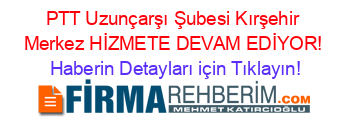PTT+Uzunçarşı+Şubesi+Kırşehir+Merkez+HİZMETE+DEVAM+EDİYOR! Haberin+Detayları+için+Tıklayın!