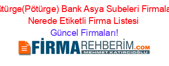 Pütürge(Pötürge)+Bank+Asya+Subeleri+Firmaları+Nerede+Etiketli+Firma+Listesi Güncel+Firmaları!