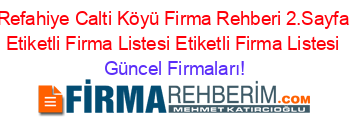 Refahiye+Calti+Köyü+Firma+Rehberi+2.Sayfa+Etiketli+Firma+Listesi+Etiketli+Firma+Listesi Güncel+Firmaları!