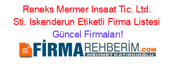 Reneks+Mermer+Insaat+Tic.+Ltd.+Sti.+Iskenderun+Etiketli+Firma+Listesi Güncel+Firmaları!