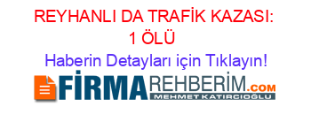 REYHANLI+DA+TRAFİK+KAZASI:+1+ÖLÜ+ Haberin+Detayları+için+Tıklayın!