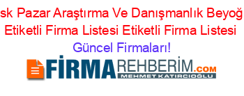 Risk+Pazar+Araştırma+Ve+Danışmanlık+Beyoğlu+Etiketli+Firma+Listesi+Etiketli+Firma+Listesi Güncel+Firmaları!
