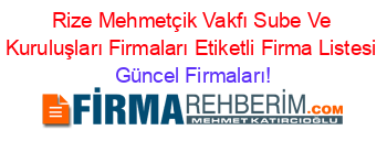 Rize+Mehmetçik+Vakfı+Sube+Ve+Kuruluşları+Firmaları+Etiketli+Firma+Listesi Güncel+Firmaları!