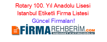 Rotary+100.+Yıl+Anadolu+Lisesi+Istanbul+Etiketli+Firma+Listesi Güncel+Firmaları!