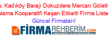 S.s.+Kadıköy+Barajı+Dokuzdere+Mercan+Göletleri+Sulama+Kooperatifi+Keşan+Etiketli+Firma+Listesi Güncel+Firmaları!