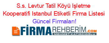 S.s.+Levtur+Tatil+Köyü+Işletme+Kooperatifi+Istanbul+Etiketli+Firma+Listesi Güncel+Firmaları!