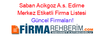 Saban+Acikgoz+A.s.+Edirne+Merkez+Etiketli+Firma+Listesi Güncel+Firmaları!