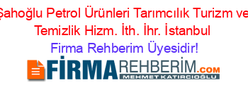 Şahoğlu+Petrol+Ürünleri+Tarımcılık+Turizm+ve+Temizlik+Hizm.+İth.+İhr.+İstanbul Firma+Rehberim+Üyesidir!