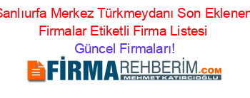 Sanlıurfa+Merkez+Türkmeydanı+Son+Eklenen+Firmalar+Etiketli+Firma+Listesi Güncel+Firmaları!
