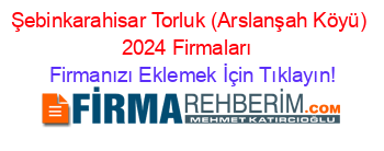 Şebinkarahisar+Torluk+(Arslanşah+Köyü)+2024+Firmaları+ Firmanızı+Eklemek+İçin+Tıklayın!