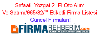 Sefaatli+Yozgat+2.+El+Oto+Alım+Ve+Satımı/965/82/””+Etiketli+Firma+Listesi Güncel+Firmaları!