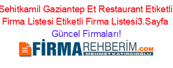 Sehitkamil+Gaziantep+Et+Restaurant+Etiketli+Firma+Listesi+Etiketli+Firma+Listesi3.Sayfa Güncel+Firmaları!