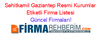 Sehitkamil+Gaziantep+Resmi+Kurumlar+Etiketli+Firma+Listesi Güncel+Firmaları!