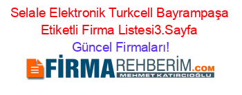 Selale+Elektronik+Turkcell+Bayrampaşa+Etiketli+Firma+Listesi3.Sayfa Güncel+Firmaları!