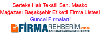 Serteks+Halı+Tekstil+San.+Masko+Mağazası+Başakşehir+Etiketli+Firma+Listesi Güncel+Firmaları!