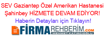 SEV+Gaziantep+Özel+Amerikan+Hastanesi+Şahinbey+HİZMETE+DEVAM+EDİYOR! Haberin+Detayları+için+Tıklayın!