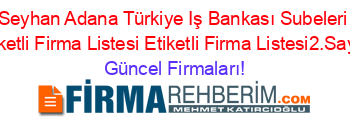 Seyhan+Adana+Türkiye+Iş+Bankası+Subeleri+Etiketli+Firma+Listesi+Etiketli+Firma+Listesi2.Sayfa Güncel+Firmaları!