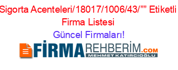 Sigorta+Acenteleri/18017/1006/43/””+Etiketli+Firma+Listesi Güncel+Firmaları!