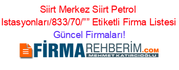 Siirt+Merkez+Siirt+Petrol+Istasyonları/833/70/””+Etiketli+Firma+Listesi Güncel+Firmaları!