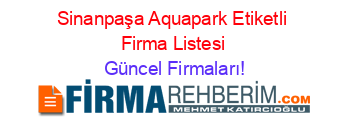 Sinanpaşa+Aquapark+Etiketli+Firma+Listesi Güncel+Firmaları!
