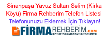 +Sinanpaşa+Yavuz+Sultan+Selim+(Kirka+Köyü)+Firma+Rehberim+Telefon+Listesi Telefonunuzu+Eklemek+İçin+Tıklayın!