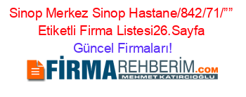 Sinop+Merkez+Sinop+Hastane/842/71/””+Etiketli+Firma+Listesi26.Sayfa Güncel+Firmaları!