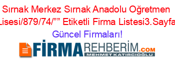 Sırnak+Merkez+Sırnak+Anadolu+Oğretmen+Lisesi/879/74/””+Etiketli+Firma+Listesi3.Sayfa Güncel+Firmaları!