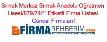 Sırnak+Merkez+Sırnak+Anadolu+Oğretmen+Lisesi/879/74/””+Etiketli+Firma+Listesi Güncel+Firmaları!