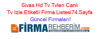 Sivas+Hd+Tv+Tvleri+Canlı+Tv+Izle+Etiketli+Firma+Listesi74.Sayfa Güncel+Firmaları!
