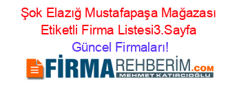 Şok+Elazığ+Mustafapaşa+Mağazası+Etiketli+Firma+Listesi3.Sayfa Güncel+Firmaları!