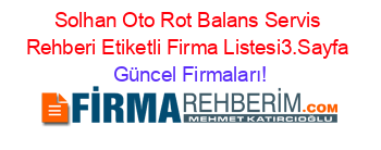 Solhan+Oto+Rot+Balans+Servis+Rehberi+Etiketli+Firma+Listesi3.Sayfa Güncel+Firmaları!