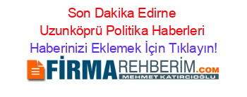 Son+Dakika+Edirne+Uzunköprü+Politika+Haberleri Haberinizi+Eklemek+İçin+Tıklayın!
