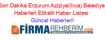 Son+Dakika+Erzurum+Aziziye(Ilıca)+Belediye+Haberleri+Etiketli+Haber+Listesi+ Güncel+Haberleri!